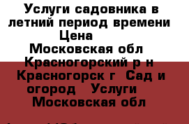 Услуги садовника в летний период времени. › Цена ­ 100 - Московская обл., Красногорский р-н, Красногорск г. Сад и огород » Услуги   . Московская обл.